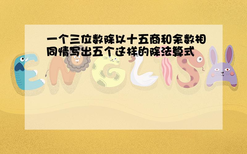 一个三位数除以十五商和余数相同情写出五个这样的除法算式