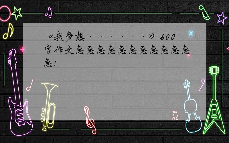 《我多想······》600字作文急急急急急急急急急急急急!