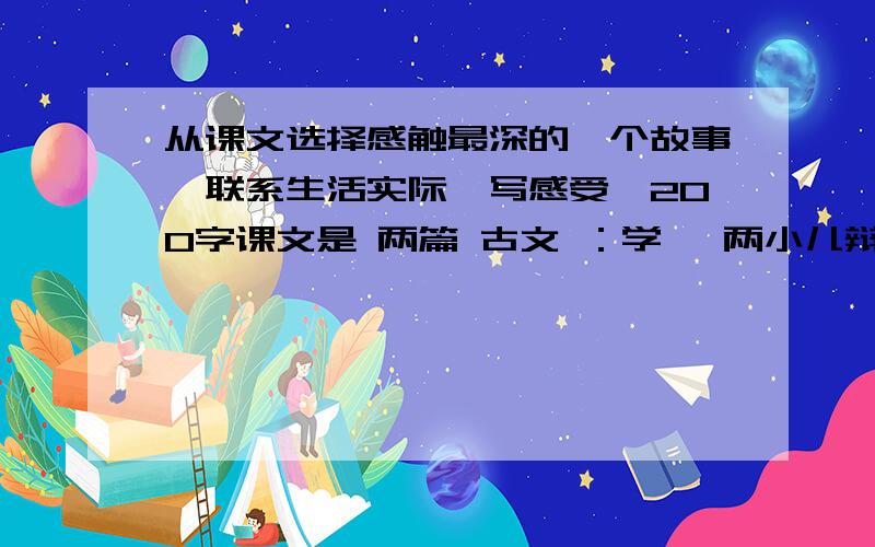 从课文选择感触最深的一个故事,联系生活实际,写感受,200字课文是 两篇 古文 ：学弈 两小儿辩日