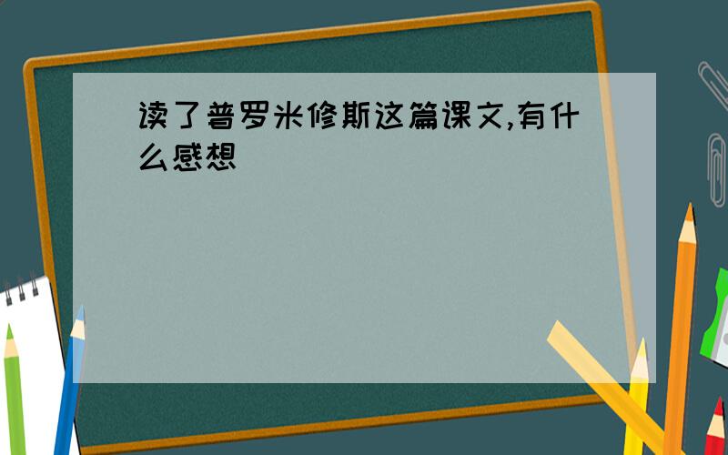 读了普罗米修斯这篇课文,有什么感想