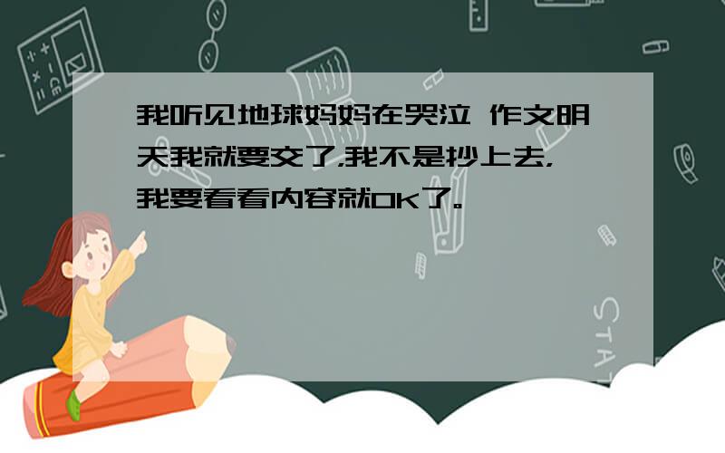 我听见地球妈妈在哭泣 作文明天我就要交了，我不是抄上去，我要看看内容就OK了。