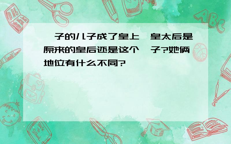 妃子的儿子成了皇上,皇太后是原来的皇后还是这个妃子?她俩地位有什么不同?