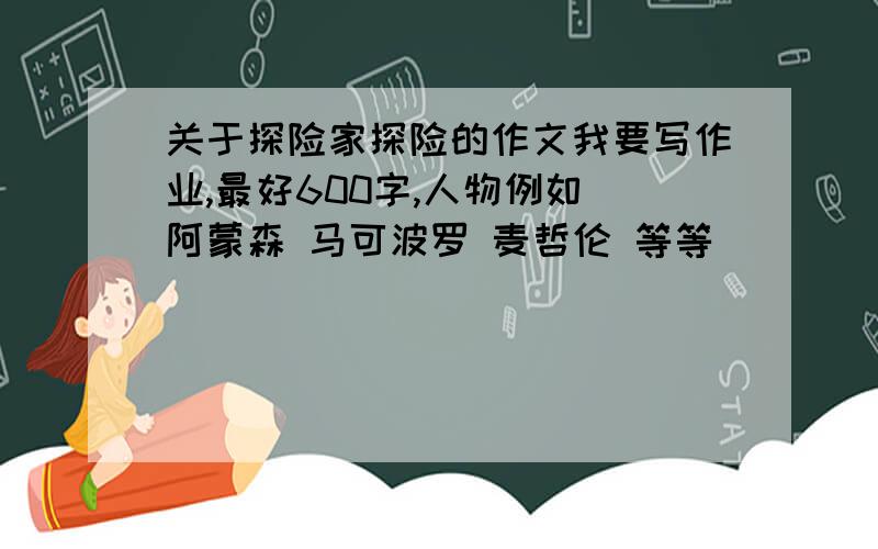 关于探险家探险的作文我要写作业,最好600字,人物例如 阿蒙森 马可波罗 麦哲伦 等等