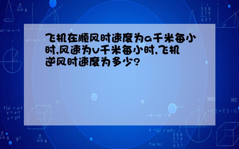 飞机在顺风时速度为a千米每小时,风速为v千米每小时,飞机逆风时速度为多少?
