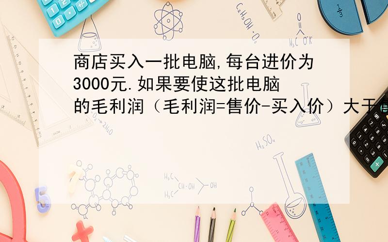 商店买入一批电脑,每台进价为3000元.如果要使这批电脑的毛利润（毛利润=售价-买入价）大于售价的10%,且不超过售价的20%,那么商店应确定这批电脑的售价在什么范围内（精确到1元）?