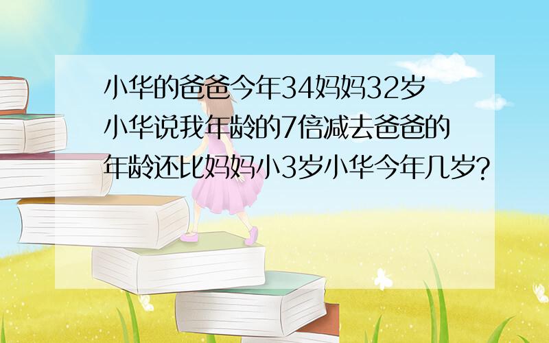 小华的爸爸今年34妈妈32岁小华说我年龄的7倍减去爸爸的年龄还比妈妈小3岁小华今年几岁?