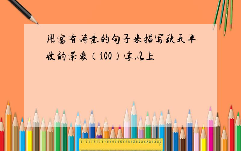 用富有诗意的句子来描写秋天丰收的景象（100）字以上