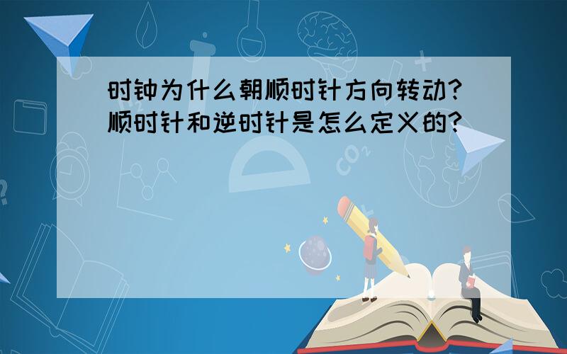 时钟为什么朝顺时针方向转动?顺时针和逆时针是怎么定义的?