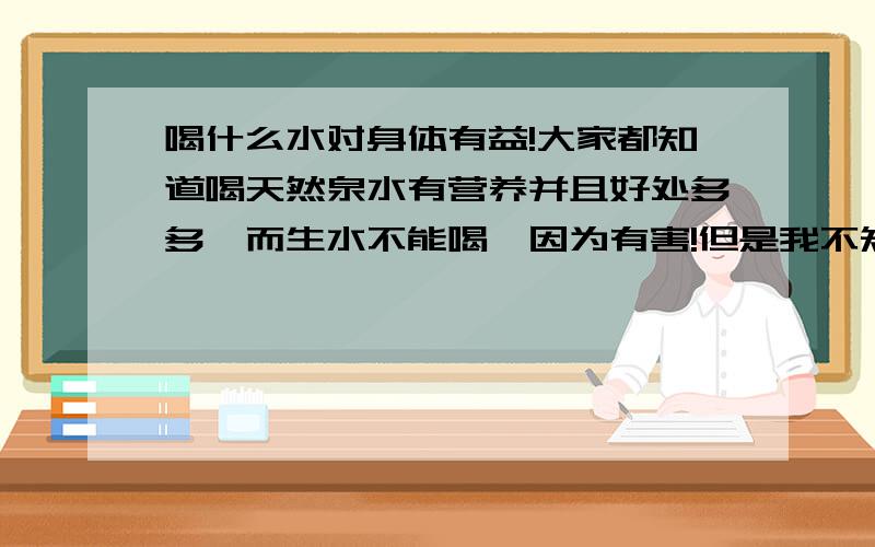 喝什么水对身体有益!大家都知道喝天然泉水有营养并且好处多多,而生水不能喝,因为有害!但是我不知道喝烧开的生水和蒸馏水以及我们常喝的饮用纯净水有什么不同,并且都有些什么好处?到