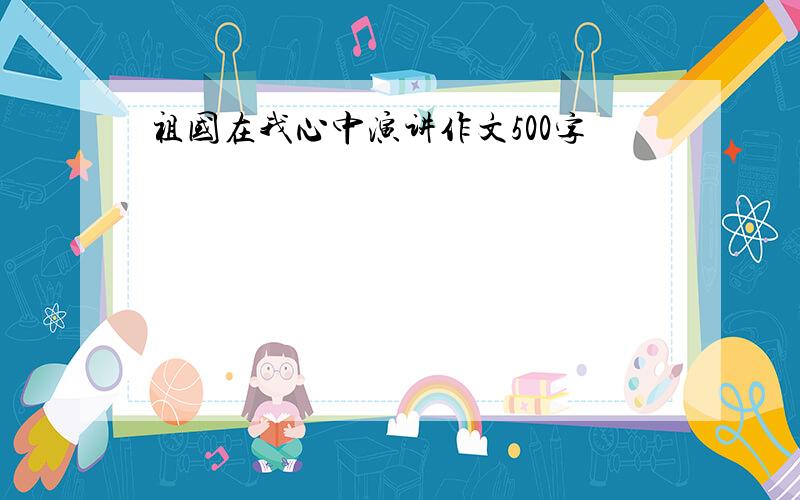 祖国在我心中演讲作文500字