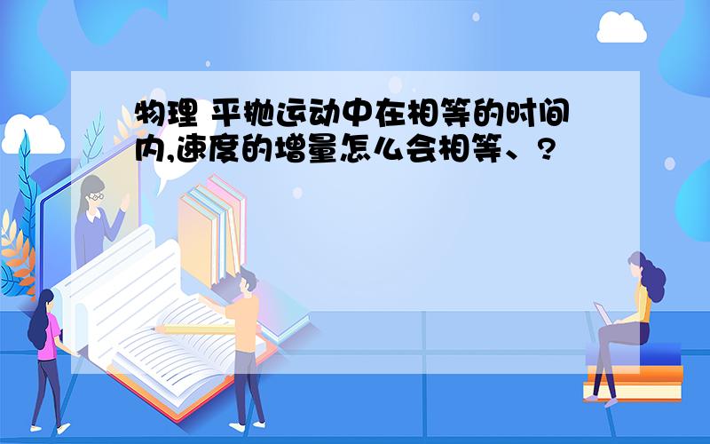 物理 平抛运动中在相等的时间内,速度的增量怎么会相等、?