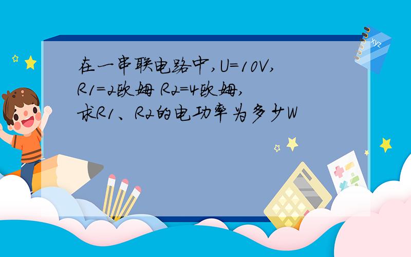 在一串联电路中,U=10V,R1=2欧姆 R2=4欧姆,求R1、R2的电功率为多少W