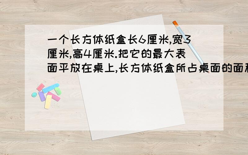 一个长方体纸盒长6厘米,宽3厘米,高4厘米.把它的最大表面平放在桌上,长方体纸盒所占桌面的面积是?拜