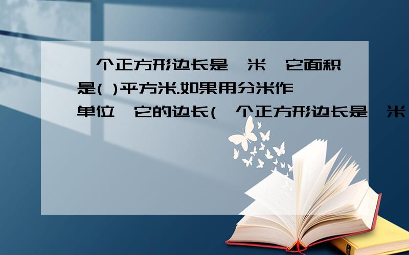 一个正方形边长是一米,它面积是( )平方米.如果用分米作单位,它的边长(一个正方形边长是一米,它面积是( )平方米.如果用分米作单位,它的边长( )分米.可以算出它的面积是( )平方分米