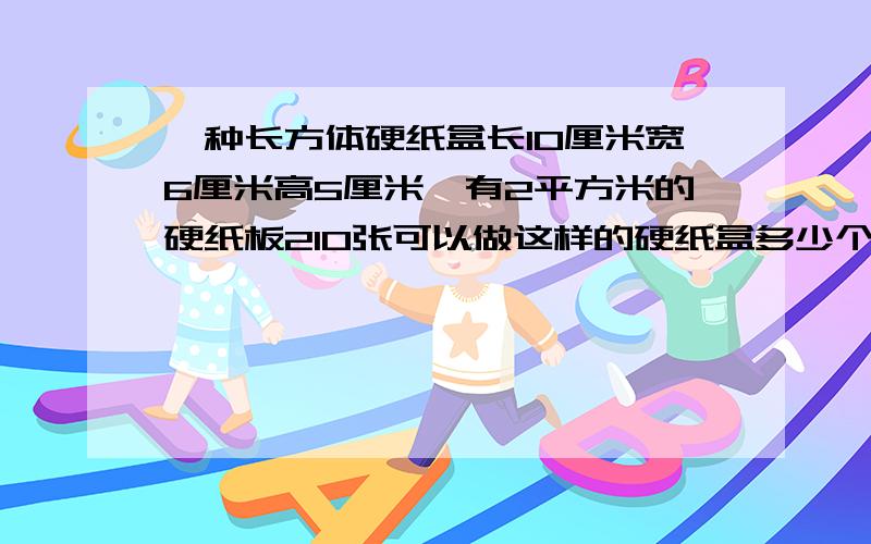 一种长方体硬纸盒长10厘米宽6厘米高5厘米,有2平方米的硬纸板210张可以做这样的硬纸盒多少个?不计接口