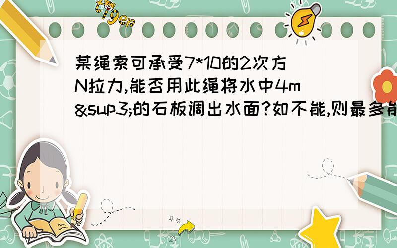 某绳索可承受7*10的2次方N拉力,能否用此绳将水中4m³的石板调出水面?如不能,则最多能让石块露出水面多少体积?（石头的密度=2.5*10的三次方kg/m³）（g取10N/kg）/