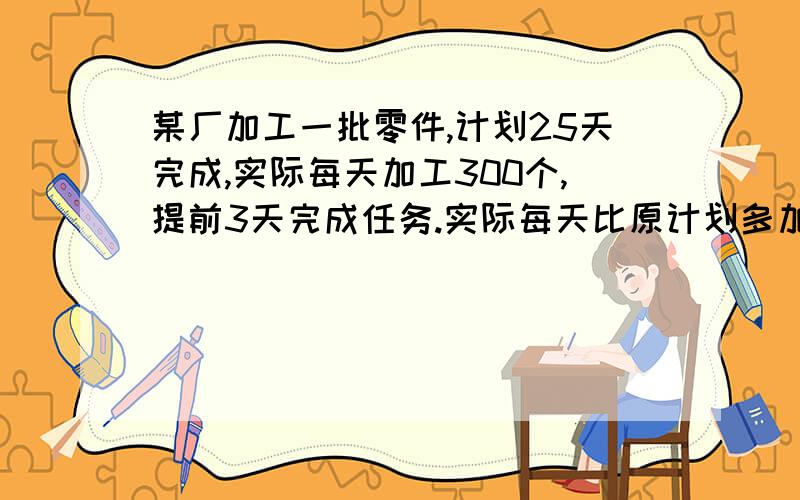 某厂加工一批零件,计划25天完成,实际每天加工300个,提前3天完成任务.实际每天比原计划多加工几个零件甲乙两队分别从水渠的两端同时修一条水渠,甲队每天修60米,乙队每天修50米,结果甲队