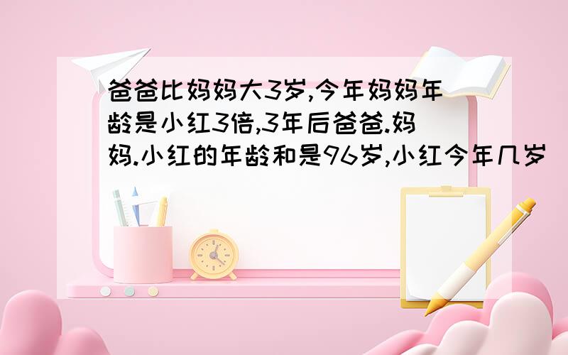 爸爸比妈妈大3岁,今年妈妈年龄是小红3倍,3年后爸爸.妈妈.小红的年龄和是96岁,小红今年几岁