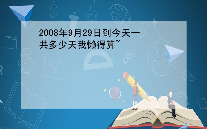 2008年9月29日到今天一共多少天我懒得算~