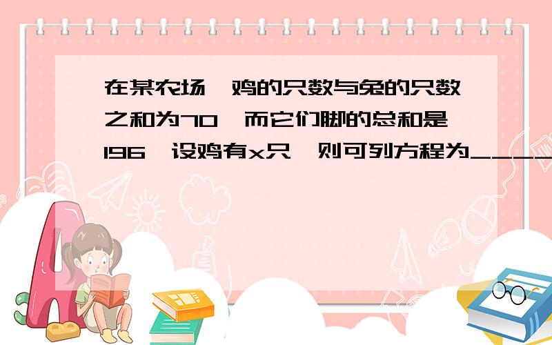 在某农场,鸡的只数与兔的只数之和为70,而它们脚的总和是196,设鸡有x只,则可列方程为____