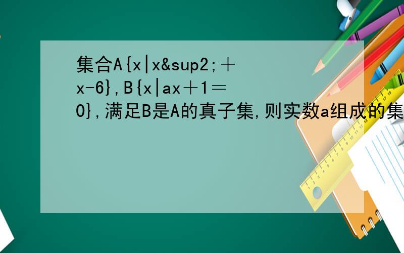 集合A{x|x²＋x-6},B{x|ax＋1＝0},满足B是A的真子集,则实数a组成的集合的子集有几个?不知到是为什么？、、