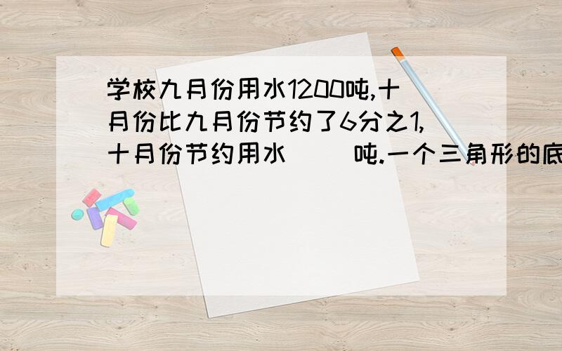 学校九月份用水1200吨,十月份比九月份节约了6分之1,十月份节约用水（ ）吨.一个三角形的底和高分别增加2分之1,现在三角形的面积是原来的几分之几.