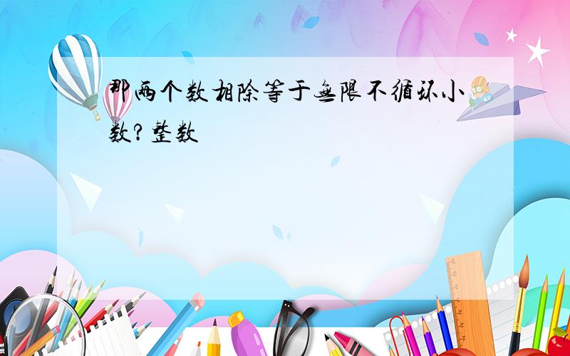 那两个数相除等于无限不循环小数?整数