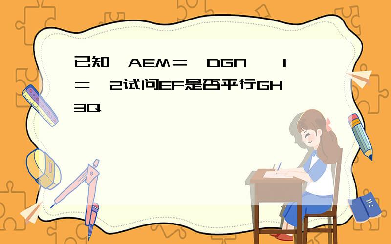 已知∠AEM＝∠DGN,∠1＝∠2试问EF是否平行GH 3Q