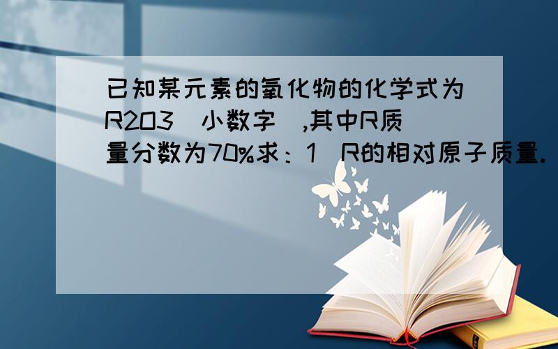 已知某元素的氧化物的化学式为R2O3(小数字),其中R质量分数为70%求：1）R的相对原子质量. 2）32克该氧化物中含有R元素有多少克?