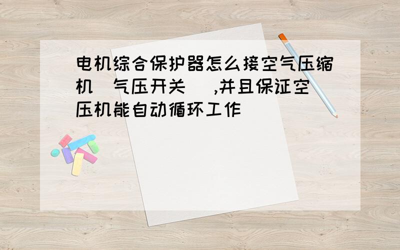 电机综合保护器怎么接空气压缩机（气压开关 ）,并且保证空压机能自动循环工作