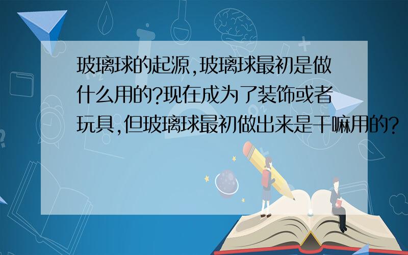 玻璃球的起源,玻璃球最初是做什么用的?现在成为了装饰或者玩具,但玻璃球最初做出来是干嘛用的?