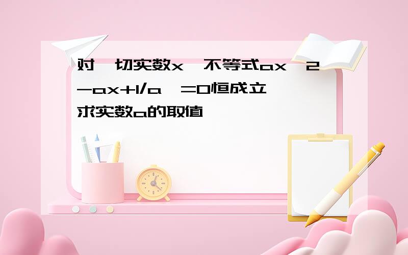 对一切实数x,不等式ax^2-ax+1/a>=0恒成立,求实数a的取值