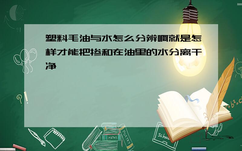 塑料毛油与水怎么分辨啊就是怎样才能把掺和在油里的水分离干净