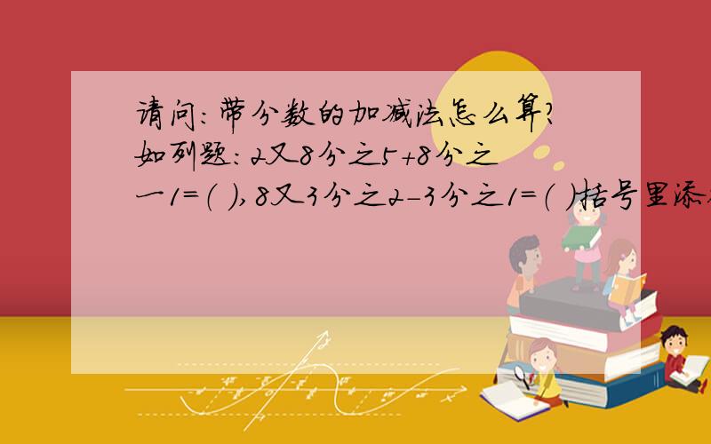 请问：带分数的加减法怎么算?如列题：2又8分之5+8分之一1=（ ）,8又3分之2-3分之1=（ ）括号里添得数