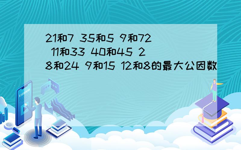 21和7 35和5 9和72 11和33 40和45 28和24 9和15 12和8的最大公因数