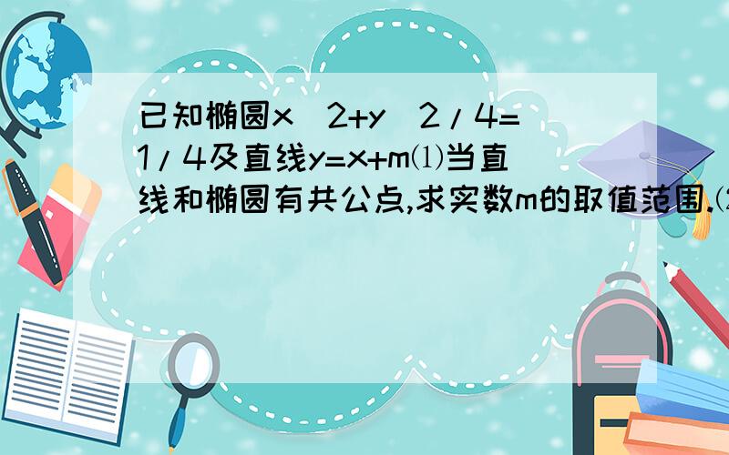 已知椭圆x^2+y^2/4=1/4及直线y=x+m⑴当直线和椭圆有共公点,求实数m的取值范围.⑵求被椭圆截得的最长玄所在的直线方程.