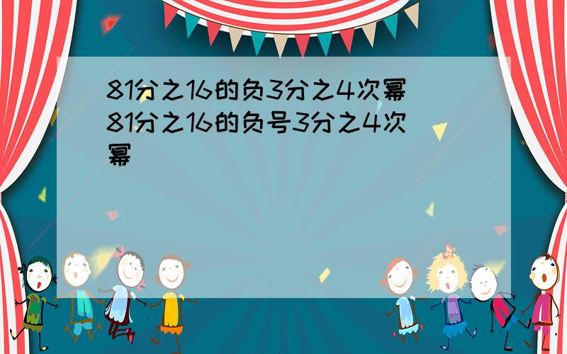 81分之16的负3分之4次幂81分之16的负号3分之4次幂