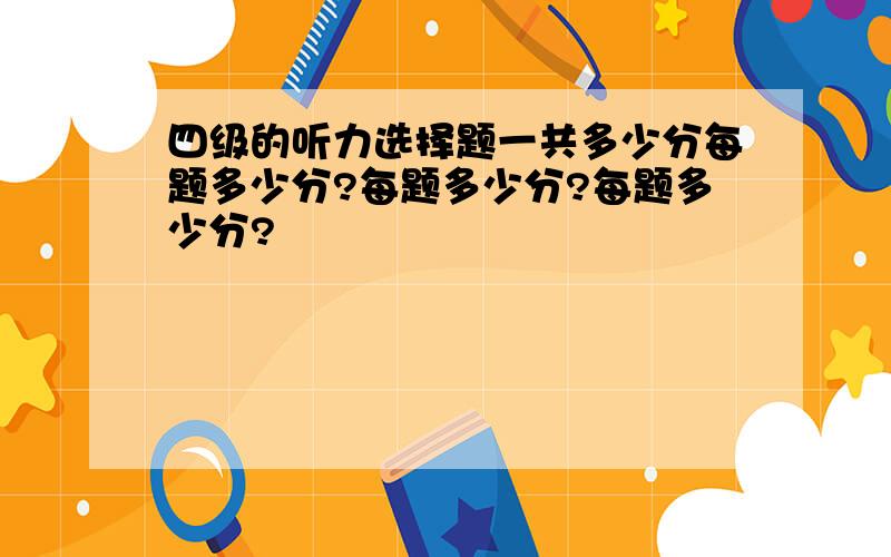 四级的听力选择题一共多少分每题多少分?每题多少分?每题多少分?