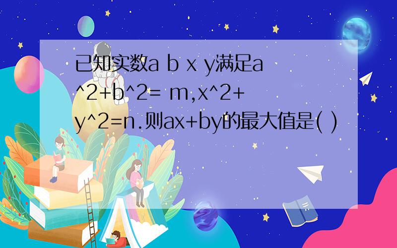 已知实数a b x y满足a^2+b^2= m,x^2+y^2=n.则ax+by的最大值是( )