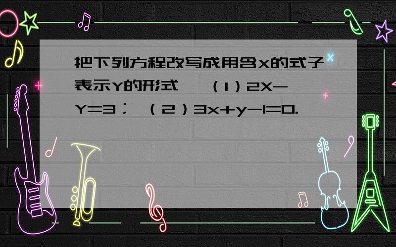 把下列方程改写成用含X的式子表示Y的形式∶ （1）2X-Y=3； （2）3x+y-1=0.