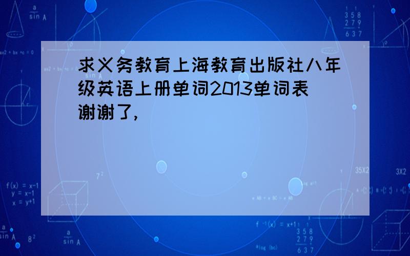 求义务教育上海教育出版社八年级英语上册单词2013单词表谢谢了,