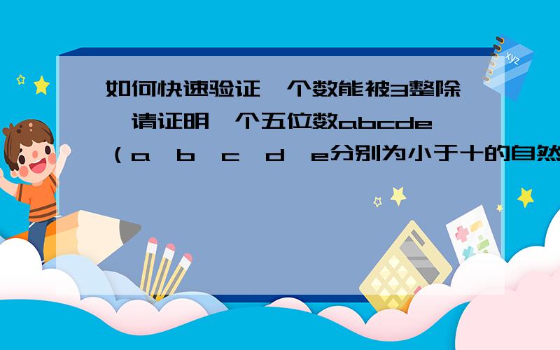 如何快速验证一个数能被3整除,请证明一个五位数abcde（a、b、c、d、e分别为小于十的自然数）已知a+b+c+d+e=3n(n为为正整数)，求证：abcde可以被三整除。