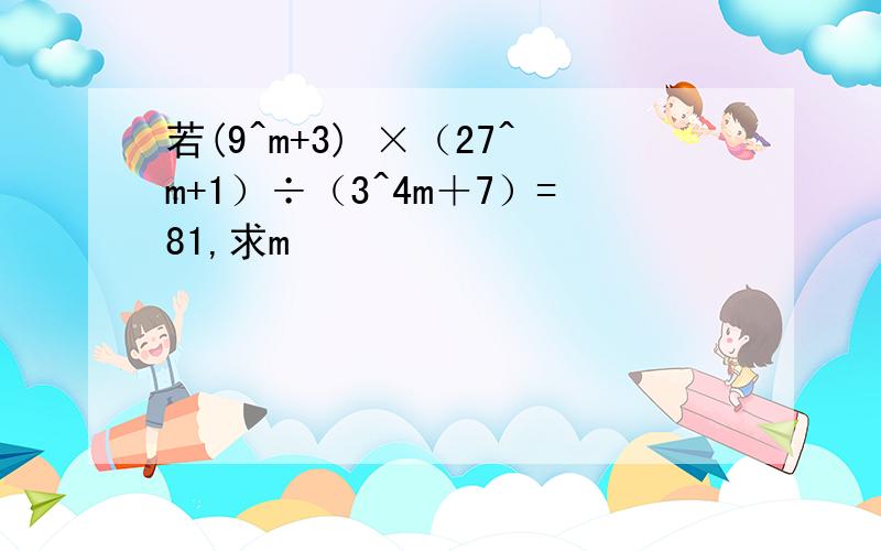 若(9^m+3) ×（27^m+1）÷（3^4m＋7）=81,求m