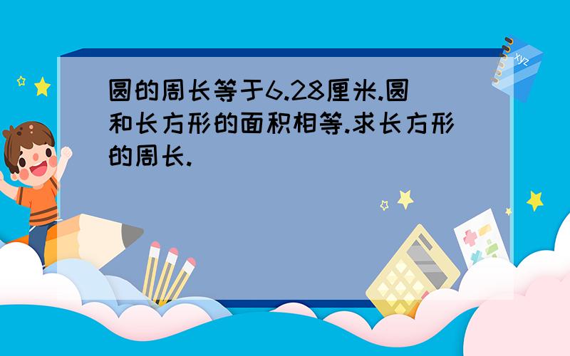 圆的周长等于6.28厘米.圆和长方形的面积相等.求长方形的周长.