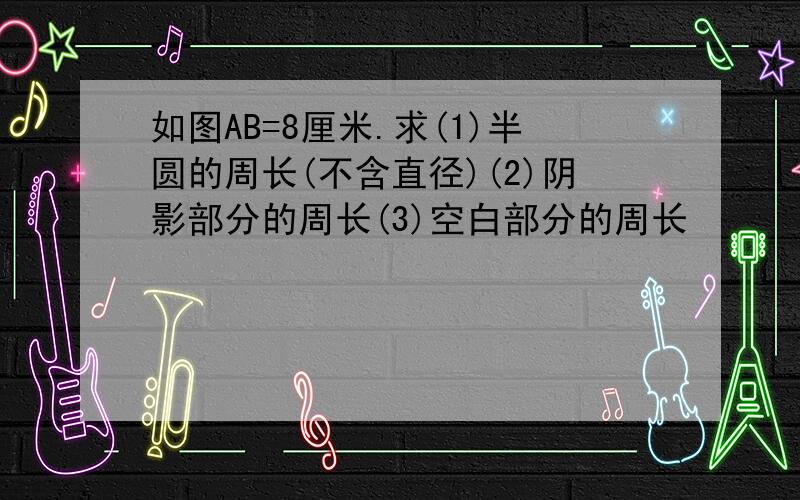 如图AB=8厘米.求(1)半圆的周长(不含直径)(2)阴影部分的周长(3)空白部分的周长