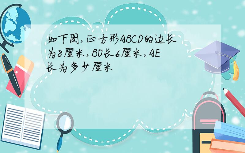 如下图,正方形ABCD的边长为8厘米,BO长6厘米,AE长为多少厘米