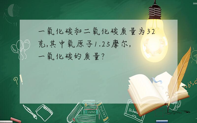 一氧化碳和二氧化碳质量为32克,其中氧原子1.25摩尔,一氧化碳的质量?