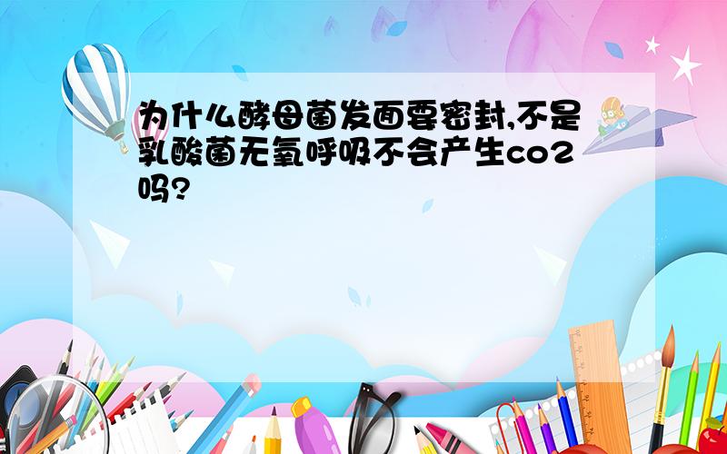 为什么酵母菌发面要密封,不是乳酸菌无氧呼吸不会产生co2吗?