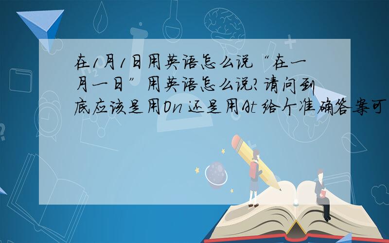 在1月1日用英语怎么说“在一月一日”用英语怎么说?请问到底应该是用On 还是用At 给个准确答案可以追加分的。