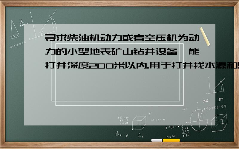 寻求柴油机动力或者空压机为动力的小型地表矿山钻井设备,能打井深度200米以内.用于打井找水源和煤层.